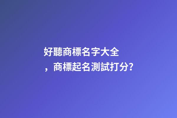 好聽商標名字大全，商標起名測試打分？